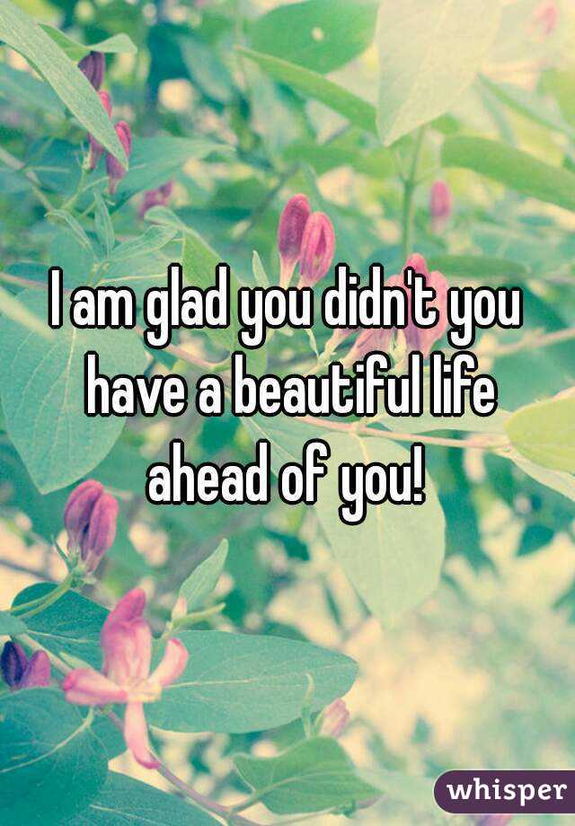 I am glad you didn't you have a beautiful life ahead of you! 