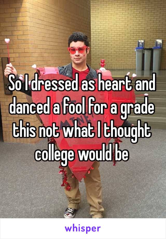 So I dressed as heart and danced a fool for a grade this not what I thought college would be 