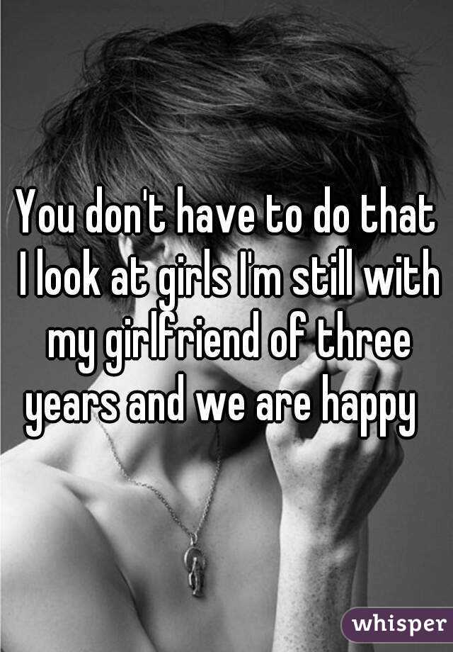 You don't have to do that I look at girls I'm still with my girlfriend of three years and we are happy  