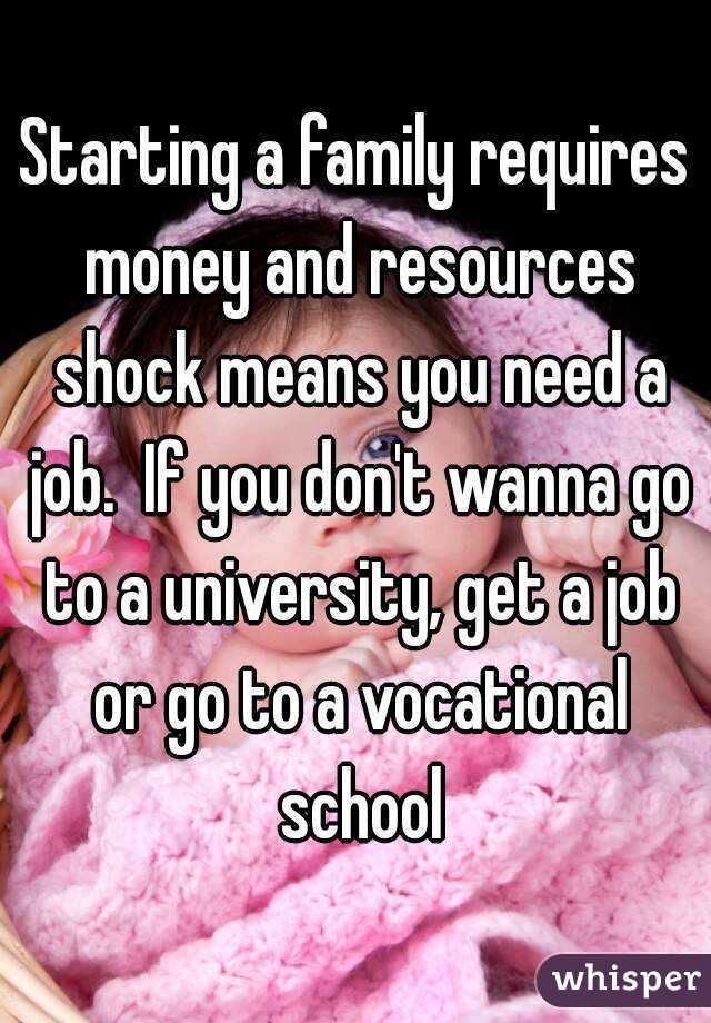 Starting a family requires money and resources shock means you need a job.  If you don't wanna go to a university, get a job or go to a vocational school