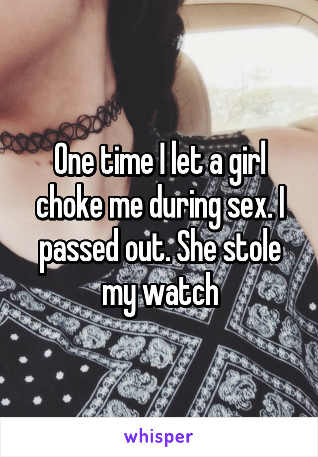 One time I let a girl choke me during sex. I passed out. She stole my watch