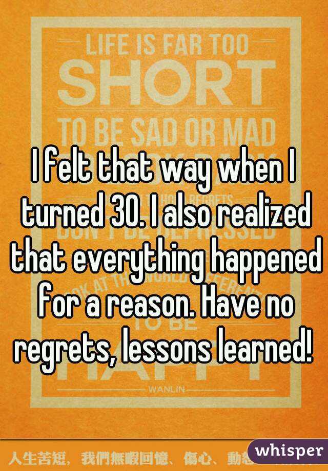 I felt that way when I turned 30. I also realized that everything happened for a reason. Have no regrets, lessons learned! 
