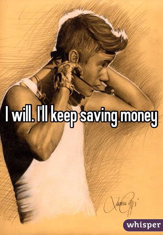 I will. I'll keep saving money