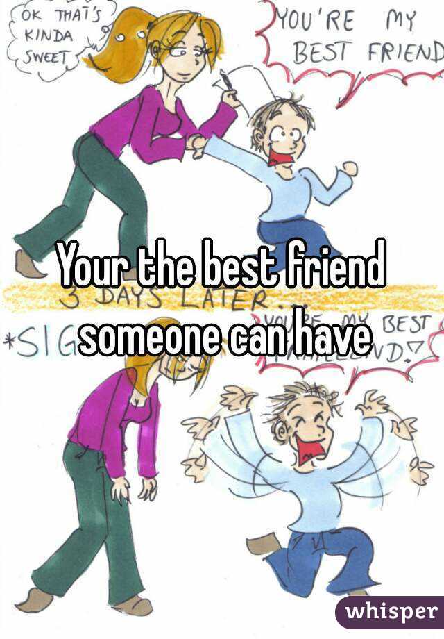 Your the best friend someone can have