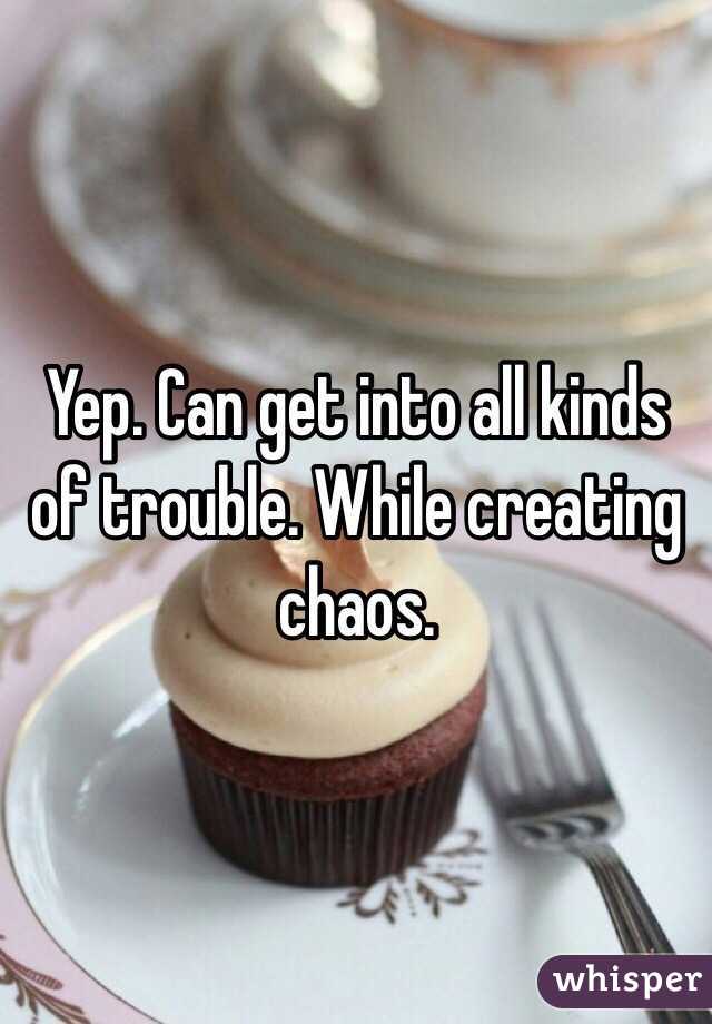 Yep. Can get into all kinds of trouble. While creating chaos. 