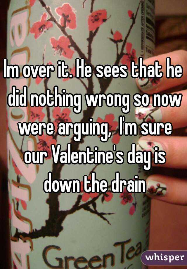 Im over it. He sees that he did nothing wrong so now were arguing,  I'm sure our Valentine's day is down the drain