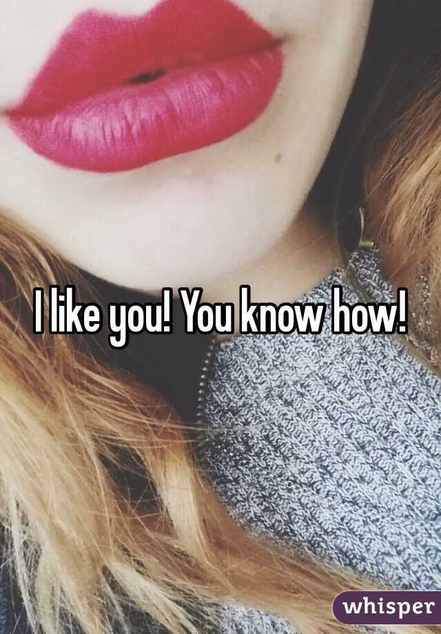 I like you! You know how!