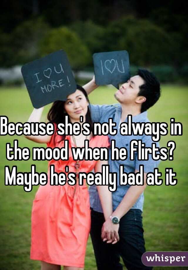 Because she's not always in the mood when he flirts? Maybe he's really bad at it