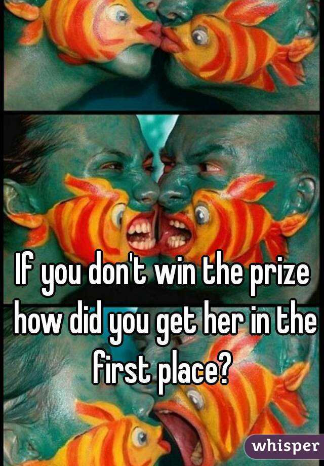 If you don't win the prize how did you get her in the first place? 