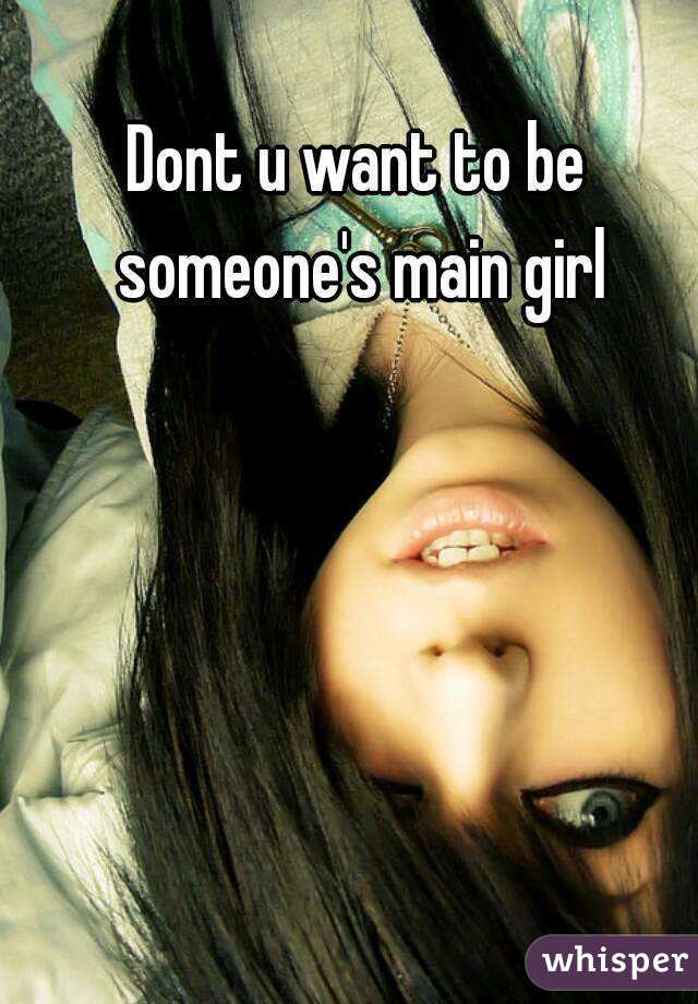 Dont u want to be someone's main girl