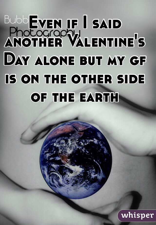 Even if I said another Valentine's Day alone but my gf is on the other side of the earth 