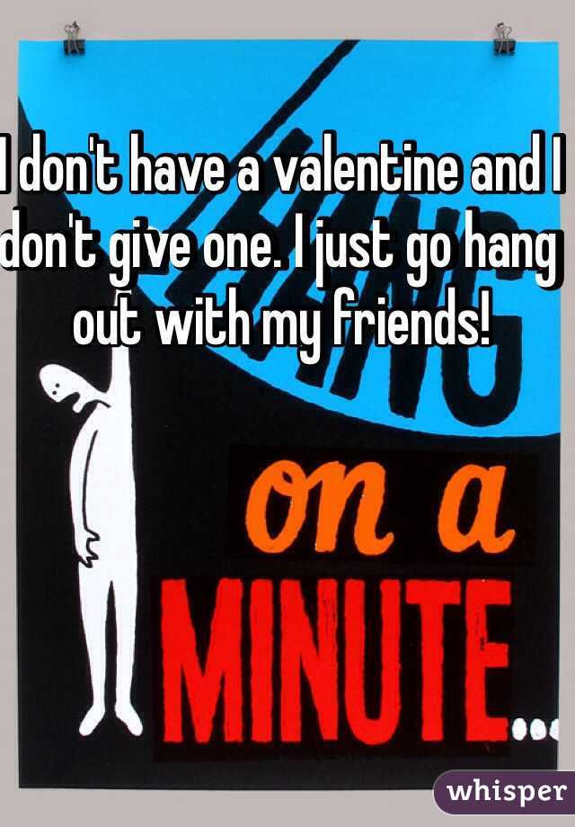 I don't have a valentine and I don't give one. I just go hang out with my friends!
