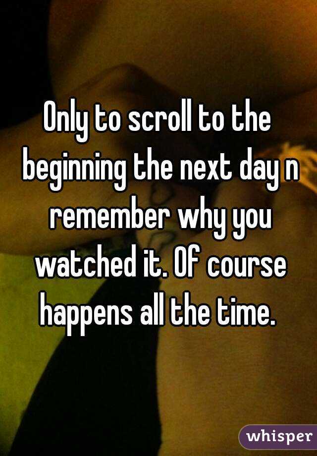 Only to scroll to the beginning the next day n remember why you watched it. Of course happens all the time. 