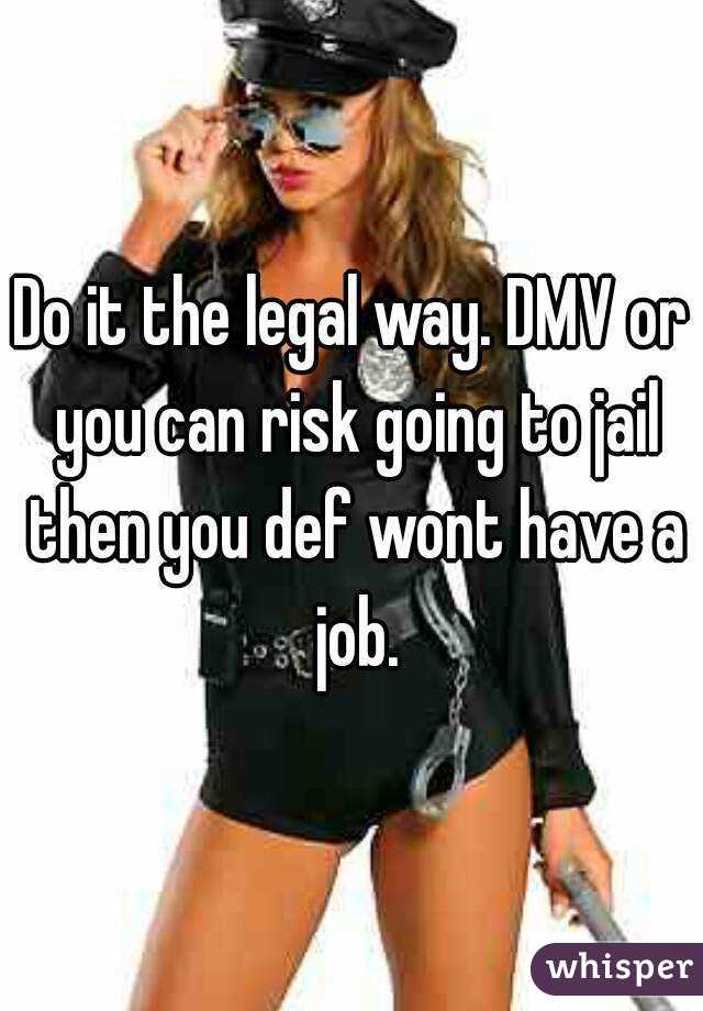Do it the legal way. DMV or you can risk going to jail then you def wont have a job.