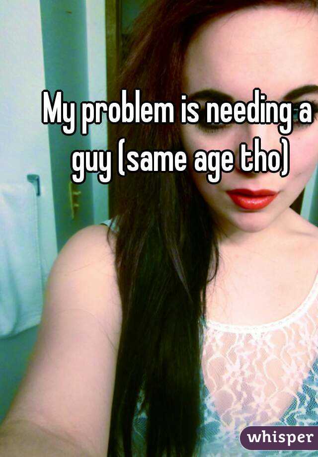 My problem is needing a guy (same age tho)