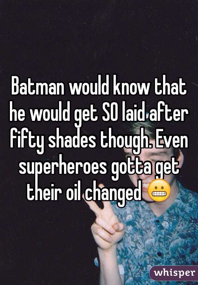 Batman would know that he would get SO laid after fifty shades though. Even superheroes gotta get their oil changed 😬