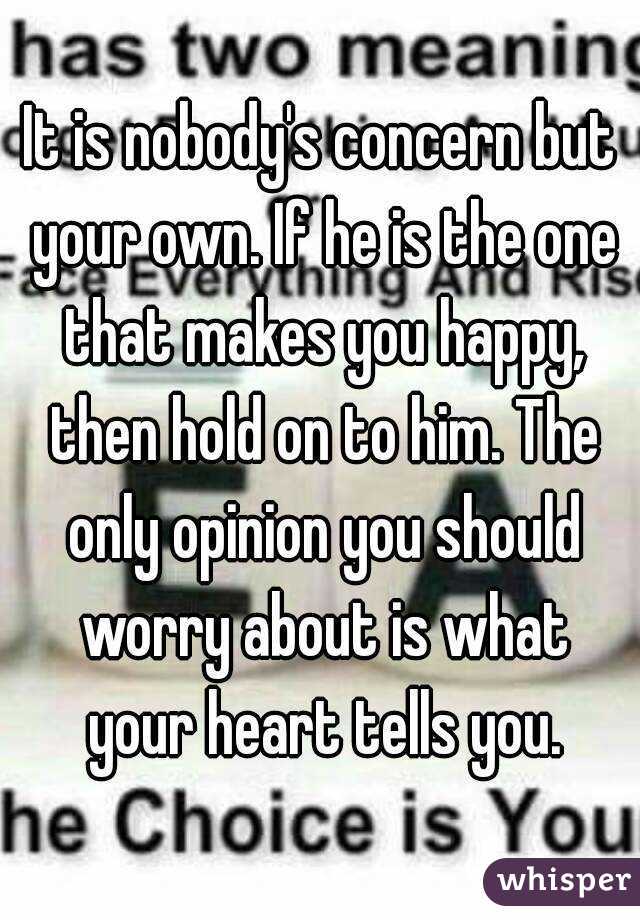 It is nobody's concern but your own. If he is the one that makes you happy, then hold on to him. The only opinion you should worry about is what your heart tells you.