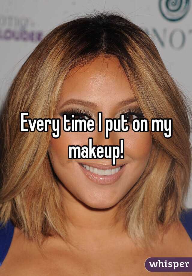 Every time I put on my makeup!