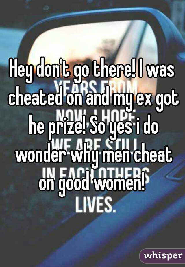 Hey don't go there! I was cheated on and my ex got he prize! So yes i do wonder why men cheat on good women! 
