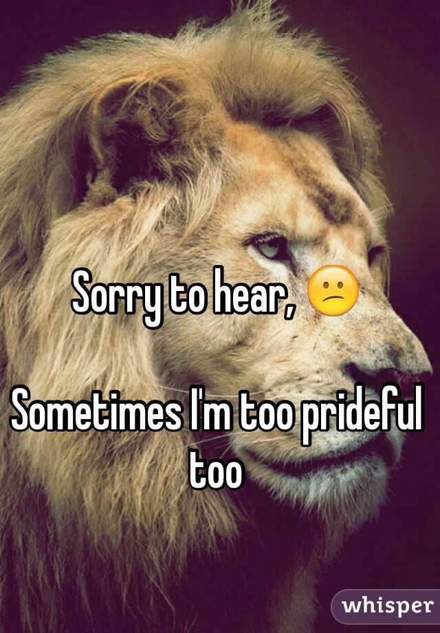 Sorry to hear, 😕

Sometimes I'm too prideful too