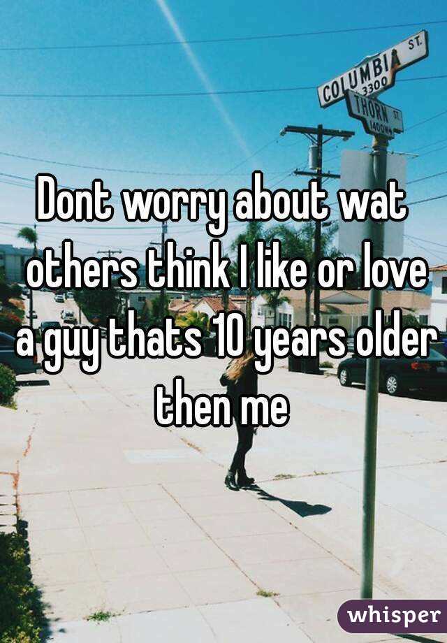 Dont worry about wat others think I like or love a guy thats 10 years older then me 