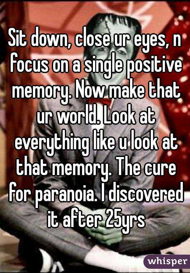 Sit down, close ur eyes, n focus on a single positive memory. Now make that ur world. Look at everything like u look at that memory. The cure for paranoia. I discovered it after 25yrs