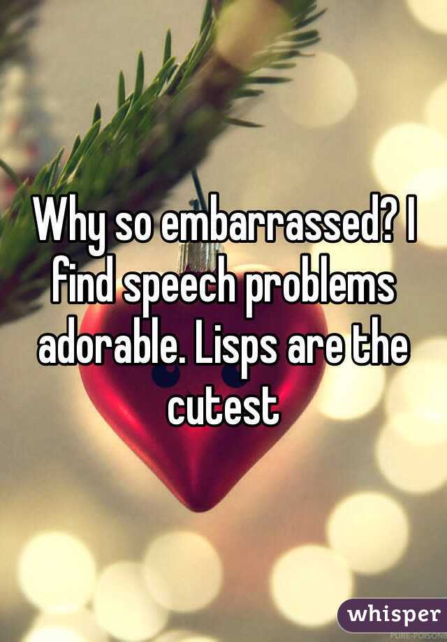 Why so embarrassed? I find speech problems adorable. Lisps are the cutest
