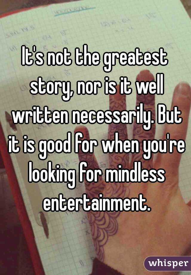 It's not the greatest story, nor is it well written necessarily. But it is good for when you're looking for mindless entertainment.