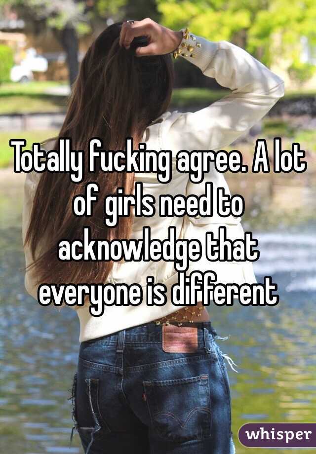 Totally fucking agree. A lot of girls need to acknowledge that everyone is different