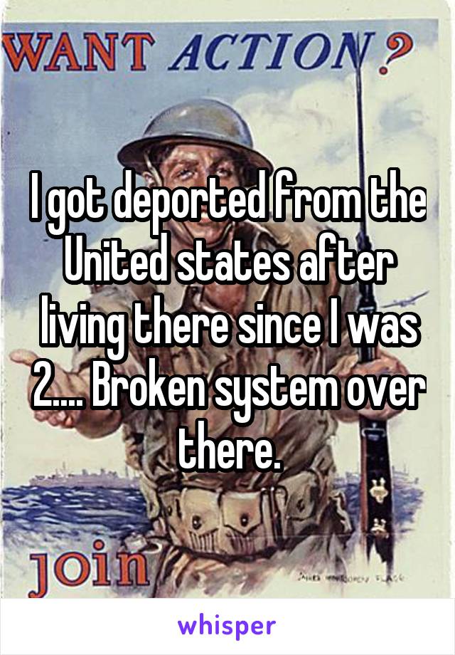 I got deported from the United states after living there since I was 2.... Broken system over there.