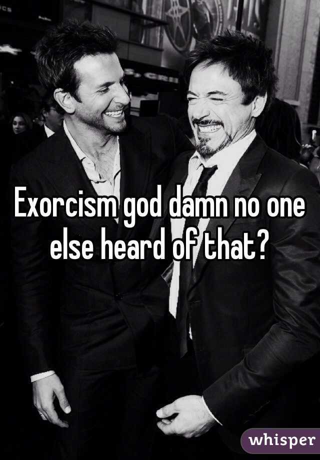 Exorcism god damn no one else heard of that?