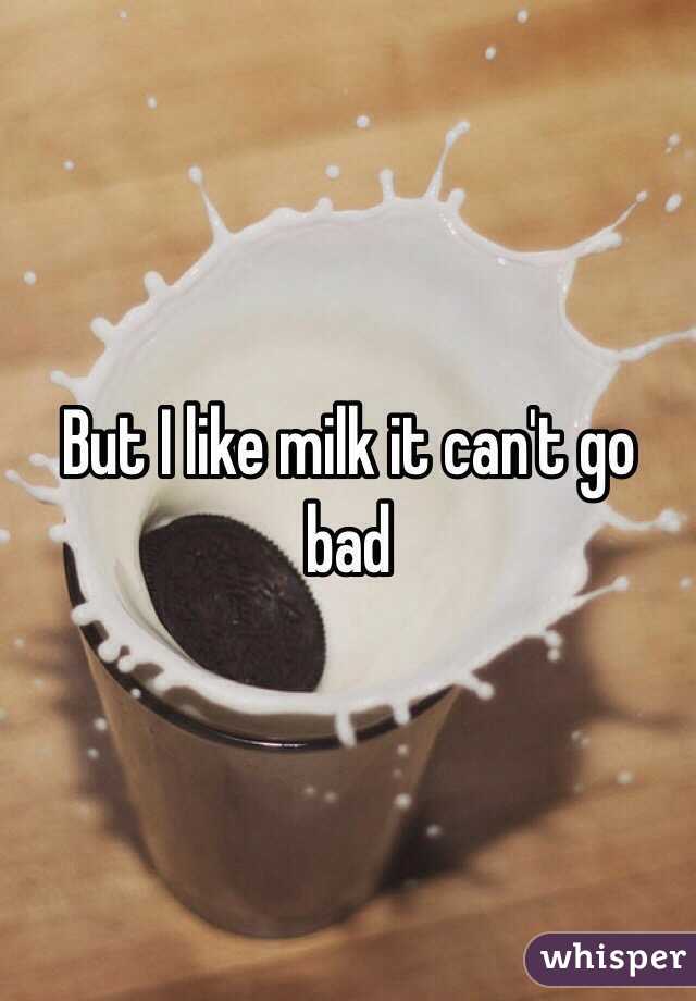But I like milk it can't go bad