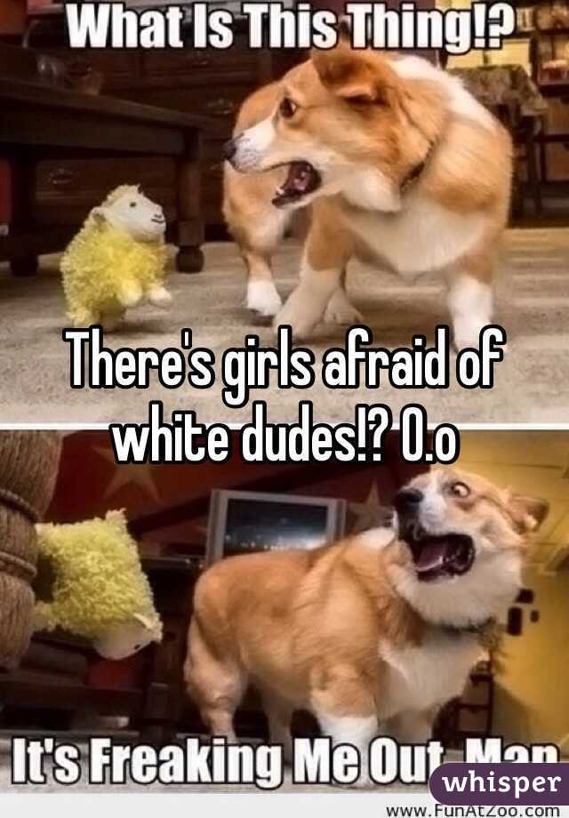 There's girls afraid of white dudes!? 0.o