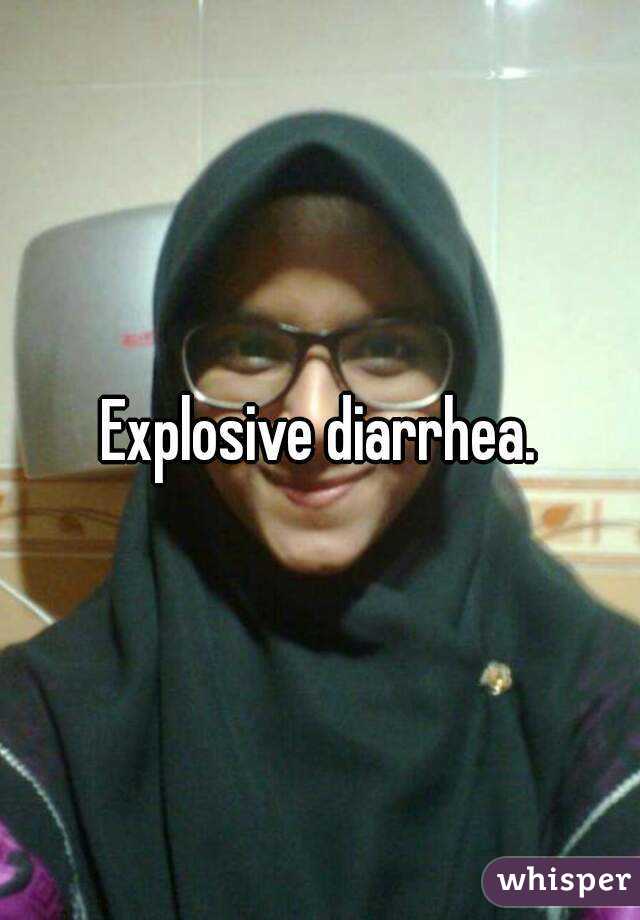 Explosive diarrhea.