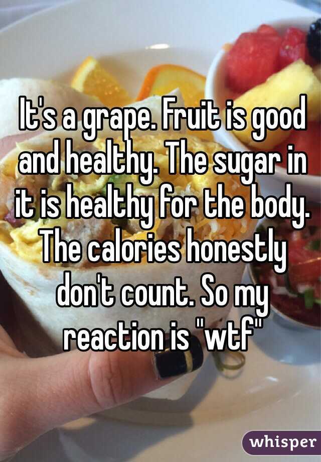 It's a grape. Fruit is good and healthy. The sugar in it is healthy for the body. The calories honestly don't count. So my reaction is "wtf" 