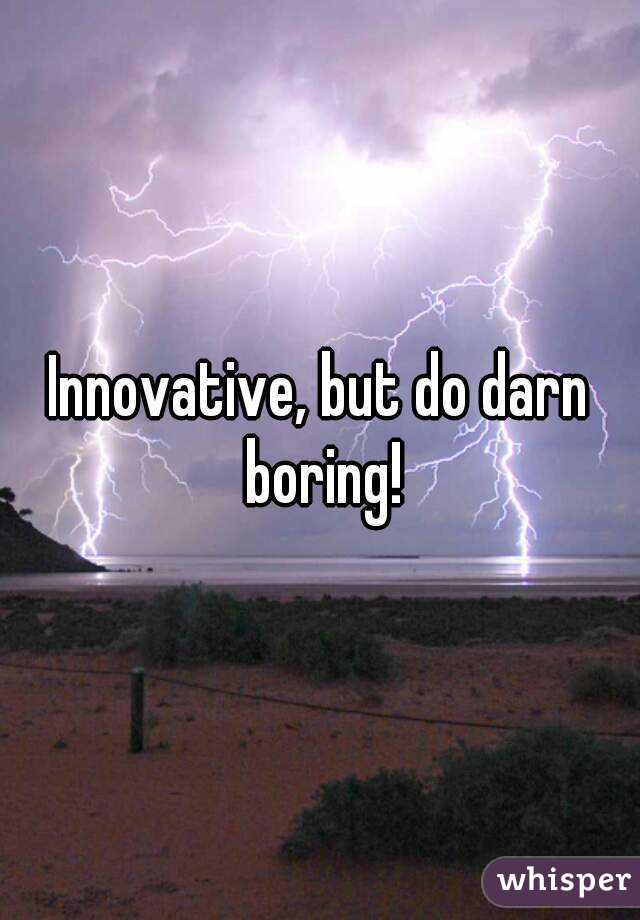 Innovative, but do darn boring!