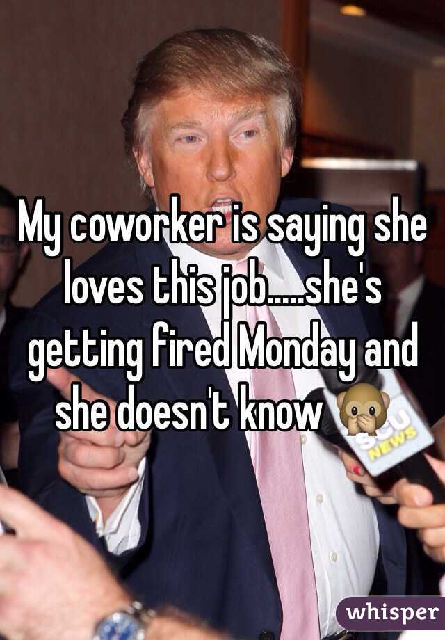 My coworker is saying she loves this job.....she's getting fired Monday and she doesn't know 