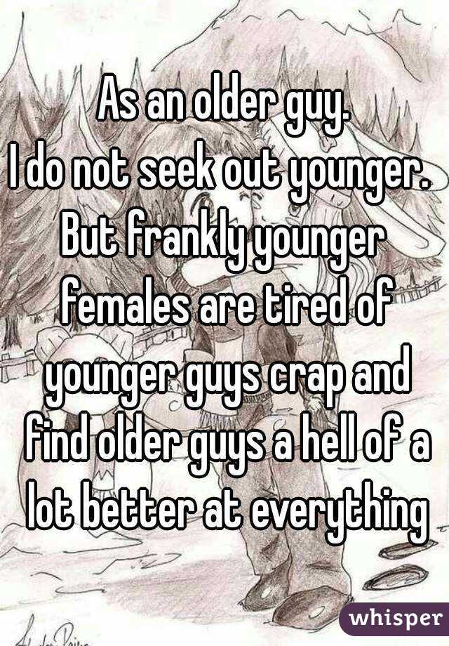 As an older guy.
I do not seek out younger. 
But frankly younger females are tired of younger guys crap and find older guys a hell of a lot better at everything