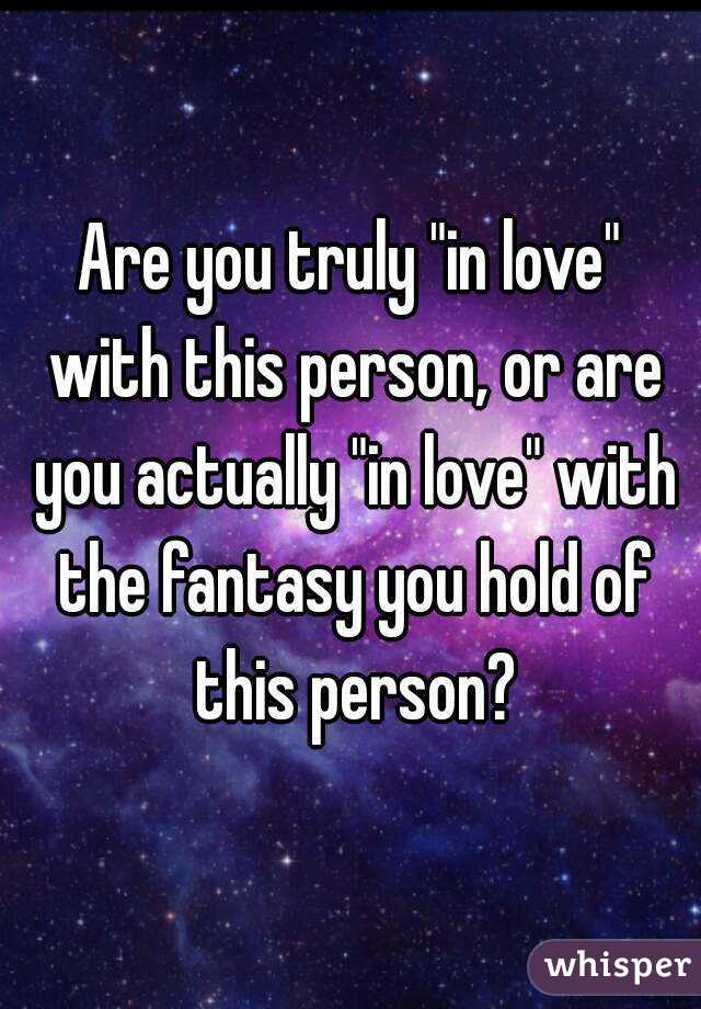 Are you truly "in love" with this person, or are you actually "in love" with the fantasy you hold of this person?