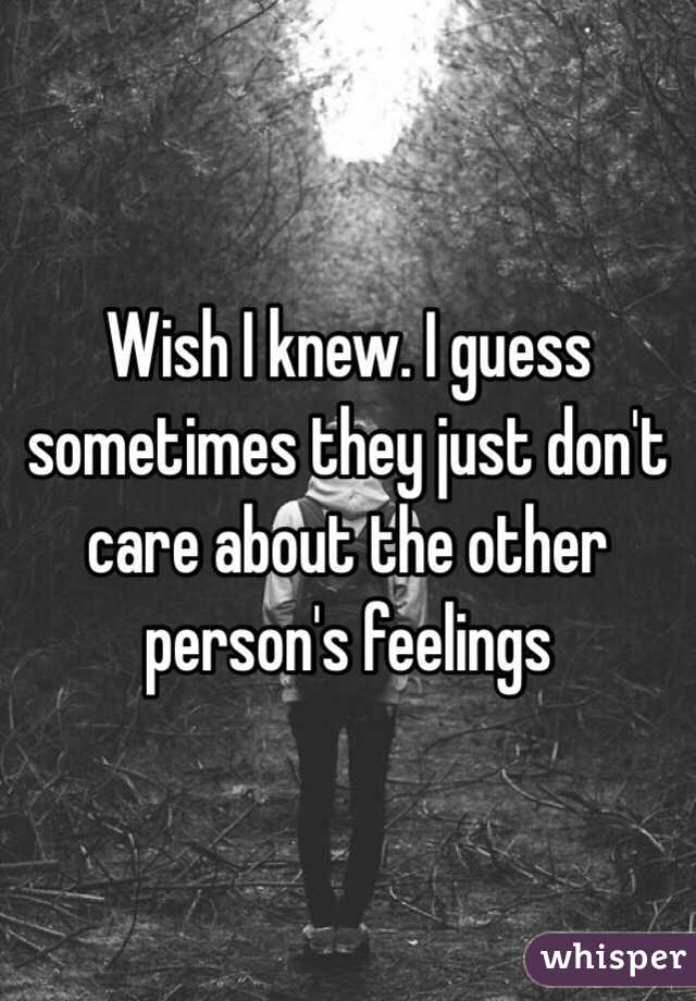 Wish I knew. I guess sometimes they just don't care about the other person's feelings