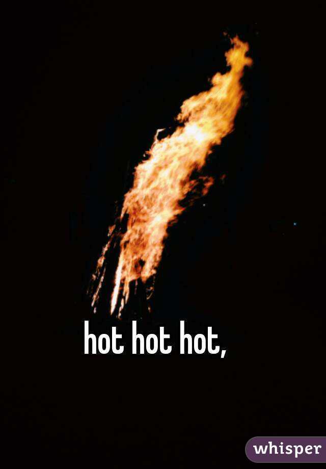 hot hot hot,