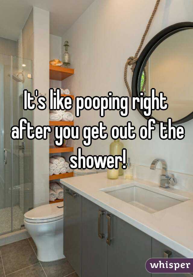 It's like pooping right after you get out of the shower!
