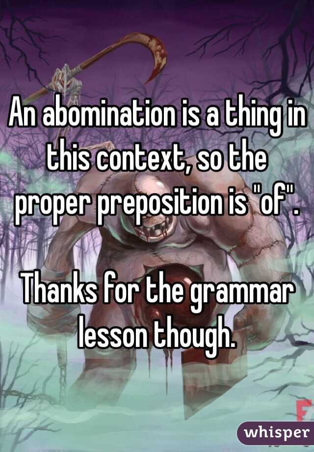 An abomination is a thing in this context, so the proper preposition is "of".

Thanks for the grammar lesson though. 