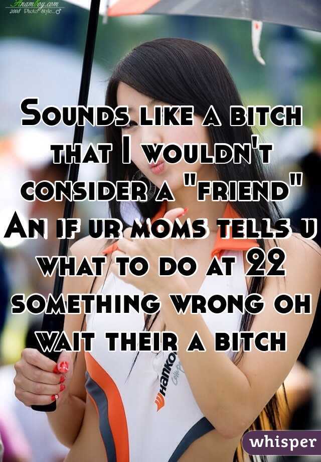 Sounds like a bitch that I wouldn't consider a "friend" 
An if ur moms tells u what to do at 22 something wrong oh wait their a bitch