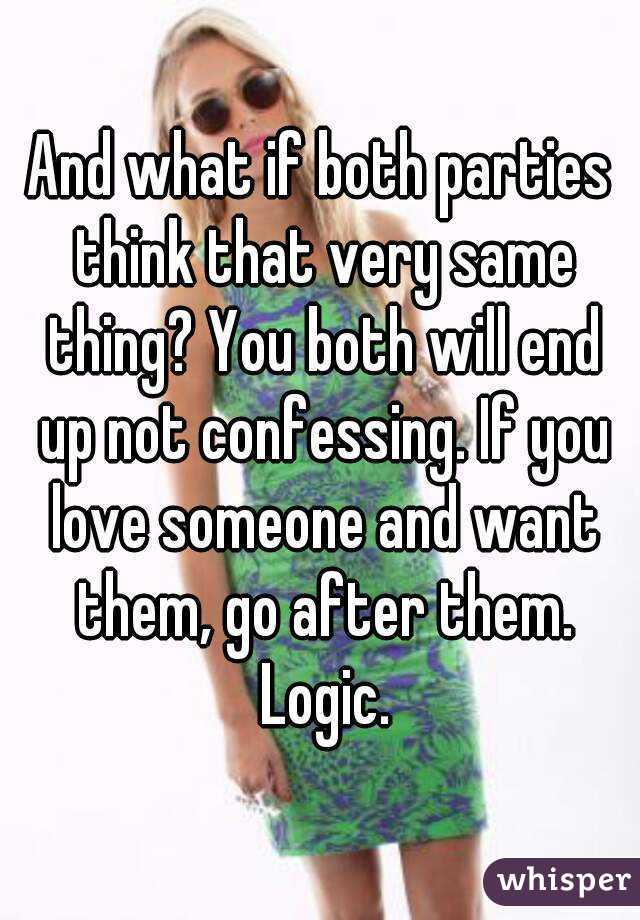 And what if both parties think that very same thing? You both will end up not confessing. If you love someone and want them, go after them. Logic.