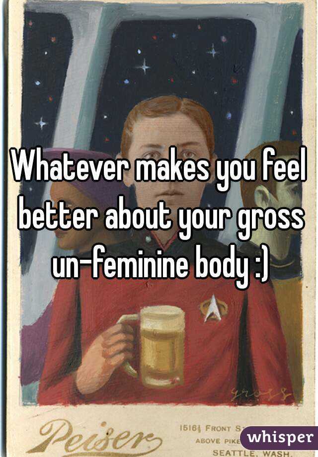 Whatever makes you feel better about your gross un-feminine body :)