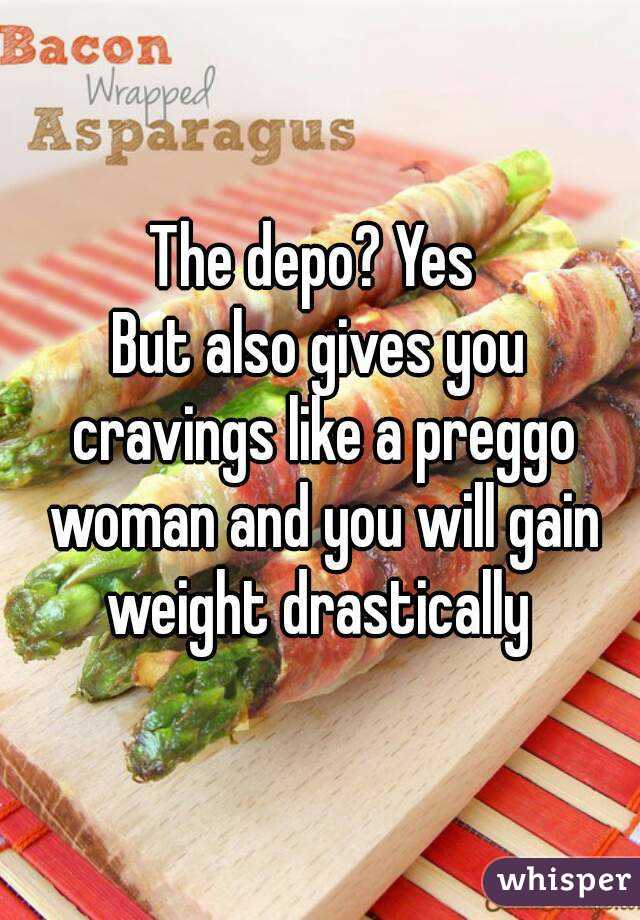 The depo? Yes 
But also gives you cravings like a preggo woman and you will gain weight drastically 