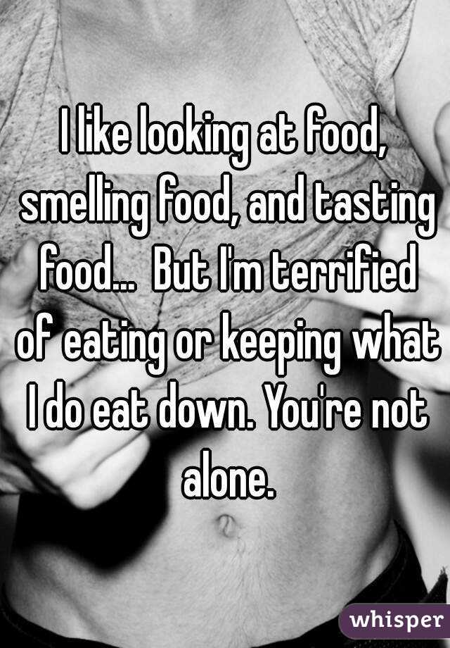 I like looking at food, smelling food, and tasting food...  But I'm terrified of eating or keeping what I do eat down. You're not alone.