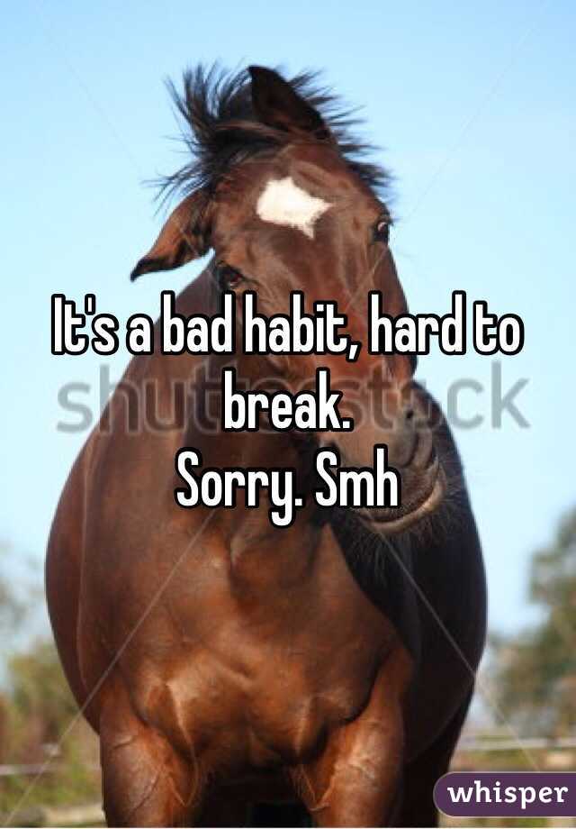 It's a bad habit, hard to break.
Sorry. Smh