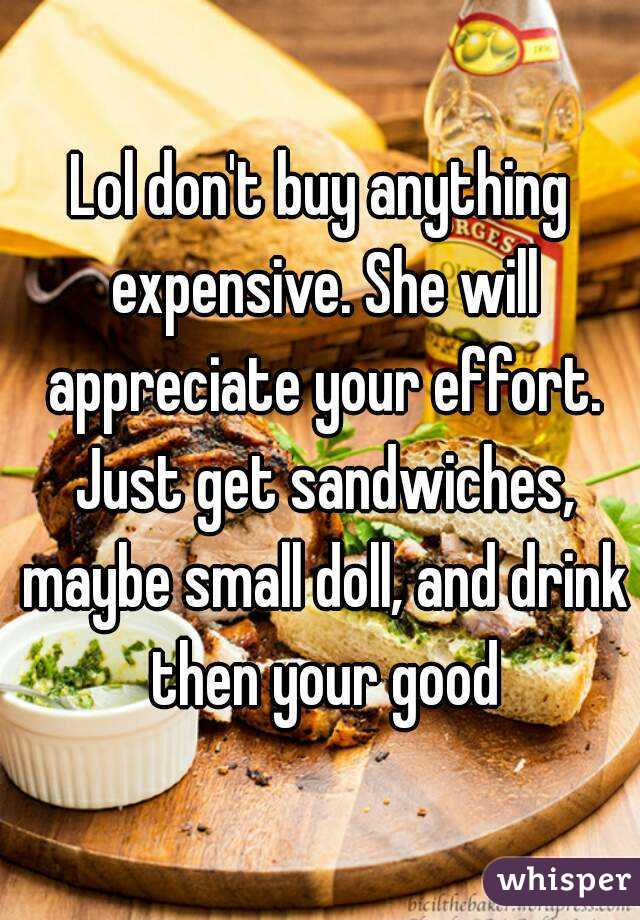 Lol don't buy anything expensive. She will appreciate your effort. Just get sandwiches, maybe small doll, and drink then your good